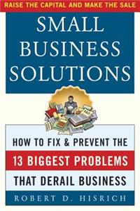 Small Business Solutions: How to Fix and Prevent the Thirteen Biggest Problems That Derail Business