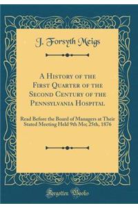 A History of the First Quarter of the Second Century of the Pennsylvania Hospital: Read Before the Board of Managers at Their Stated Meeting Held 9th Mo; 25th, 1876 (Classic Reprint)