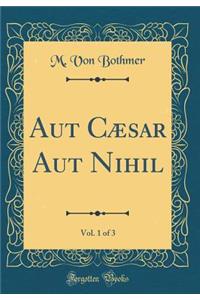 Aut CÃ¦sar Aut Nihil, Vol. 1 of 3 (Classic Reprint)