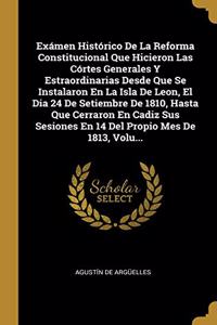 Exámen Histórico De La Reforma Constitucional Que Hicieron Las Córtes Generales Y Estraordinarias Desde Que Se Instalaron En La Isla De Leon, El Dia 24 De Setiembre De 1810, Hasta Que Cerraron En Cadiz Sus Sesiones En 14 Del Propio Mes De 1813, Vol