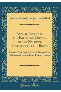 Annual Report of the Executive Council of the National Institute for the Blind: For the Year Ended March Thirty-First, Nineteen Hundred and Twenty-Seven (Classic Reprint)