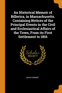 An Historical Memoir of Billerica, in Massachusetts. Containing Notices of the Principal Events in the Civil and Ecclesiastical Affairs of the Town, From its First Settlement to 1816