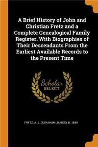 A Brief History of John and Christian Fretz and a Complete Genealogical Family Register. with Biographies of Their Descendants from the Earliest Available Records to the Present Time