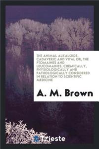 The Animal Alkaloids Cadaveric and Vital Or, the Ptomaines and Leucomaines