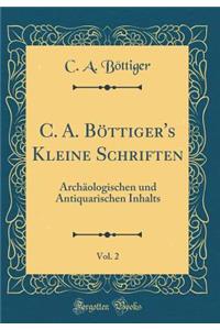 C. A. BÃ¶ttiger's Kleine Schriften, Vol. 2: ArchÃ¤ologischen Und Antiquarischen Inhalts (Classic Reprint)