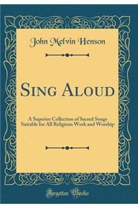 Sing Aloud: A Superior Collection of Sacred Songs Suitable for All Religious Work and Worship (Classic Reprint)