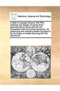 A Letter to George Cheyne, MD Frs Shewing, the Danger of Laying Down General Rules to Those Who Are Not Acquainted with the Animal Oeconomy, for Preserving and Restoring Health Occasion'd by His Essay on Health and Long Life the Second Ed