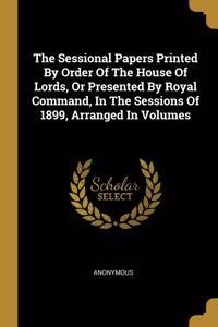 The Sessional Papers Printed By Order Of The House Of Lords, Or Presented By Royal Command, In The Sessions Of 1899, Arranged In Volumes