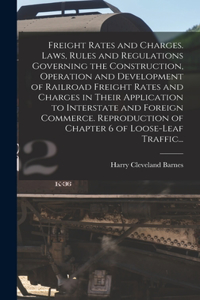 Freight Rates and Charges. Laws, Rules and Regulations Governing the Construction, Operation and Development of Railroad Freight Rates and Charges in Their Application to Interstate and Foreign Commerce. Reproduction of Chapter 6 of Loose-leaf Traf