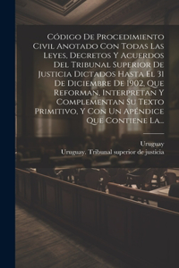 Código De Procedimiento Civil Anotado Con Todas Las Leyes, Decretos Y Acuerdos Del Tribunal Superior De Justicia Dictados Hasta El 31 De Diciembre De 1902, Que Reforman, Interpretan Y Complementan Su Texto Primitivo, Y Con Un Apéndice Que Contiene