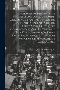 Voyages De Benjamin De Tudelle Autour Du Monde, Commencé L'an 1173, De Jean Du Plan Carpin En Tartarie, Du Frère Ascelin Et De Ses Compagnons Vers La Tartarie [tiré Des Mémoires De Frère Simon De Saint-quentin Dans Vincent De Beauvais], De Guillaum