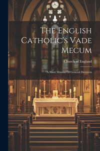 English Catholic's Vade Mecum: A Short Manual Of General Devotion