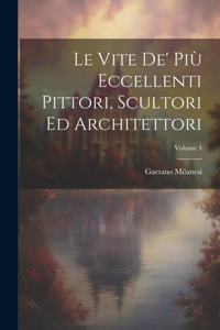 Le Vite De' Più Eccellenti Pittori, Scultori Ed Architettori; Volume 4