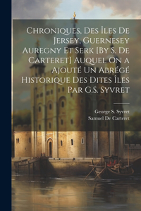 Chroniques, Des Îles De Jersey, Guernesey Auregny Et Serk [By S. De Carteret] Auquel On a Ajouté Un Abrégé Historique Des Dites Îles Par G.S. Syvret