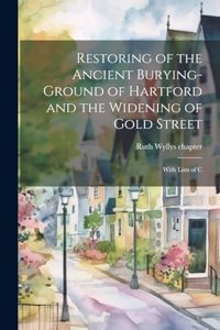 Restoring of the Ancient Burying-ground of Hartford and the Widening of Gold Street; With Lists of C