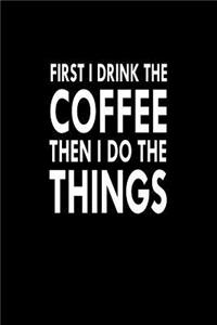 First I Drink The Coffee Then I Do The Things