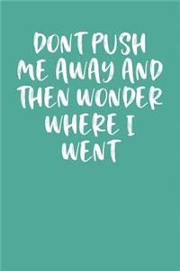 Don't Push Me Away and Then Wonder Where I Went