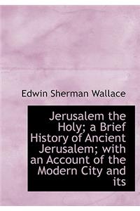 Jerusalem the Holy; A Brief History of Ancient Jerusalem; With an Account of the Modern City and Its