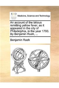 An Account of the Bilious Remitting Yellow Fever, as It Appeared in the City of Philadelphia, in the Year 1793. by Benjamin Rush, ...