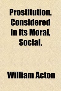Prostitution, Considered in Its Moral, Social,