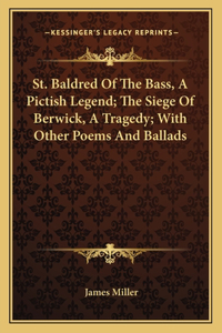 St. Baldred of the Bass, a Pictish Legend; The Siege of Berwick, a Tragedy; With Other Poems and Ballads