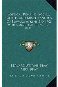 Poetical Remains, Social, Sacred, And Miscellaneous Of Edward Atkyns Bray V2