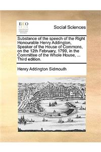 Substance of the speech of the Right Honourable Henry Addington, Speaker of the House of Commons, on the 12th February, 1799, in the Committee of the Whole House, ... Third edition.