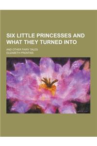 Six Little Princesses and What They Turned Into; And Other Fairy Tales