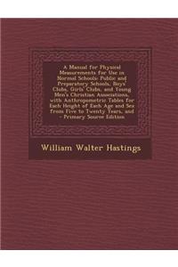 A Manual for Physical Measurements for Use in Normal Schools: Public and Preparatory Schools, Boys' Clubs, Girls' Clubs, and Young Men's Christian Associations, with Anthropometric Tables for Each Height of Each Age and Sex from Five to Twenty Year