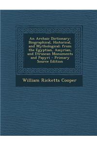 An Archaic Dictionary: Biographical, Historical, and Mythological; From the Egyptian, Assyrian, and Etruscan Monuments and Papyri