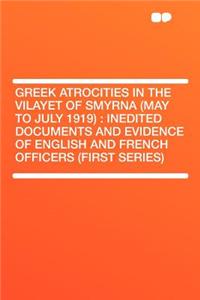 Greek Atrocities in the Vilayet of Smyrna (May to July 1919): Inedited Documents and Evidence of English and French Officers (First Series)