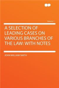 A Selection of Leading Cases on Various Branches of the Law: With Notes Volume 1: With Notes Volume 1