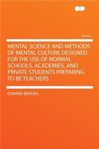 Mental Science and Methods of Mental Culture Designed for the Use of Normal Schools, Academies, and Private Students Preparing to Be Teachers