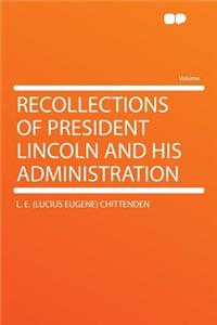 Recollections of President Lincoln and His Administration