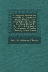 Catalogue of Roman Coins Collected by the Late REV. Thomas Kerrich ... and Presented by His Son, the REV. Richard Edward Kerrich ...: To the Society of Antiquaries of London - Primary Source Edition