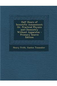 Half Hours of Scientific Amusement; Or, Practical Physics and Chemistry Without Apparatus - Primary Source Edition