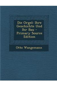 Die Orgel: Ihre Geschichte Und Ihr Bau - Primary Source Edition