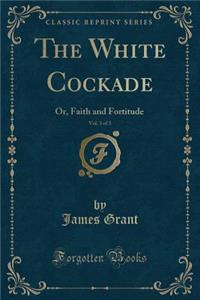 The White Cockade, Vol. 3 of 3: Or, Faith and Fortitude (Classic Reprint)