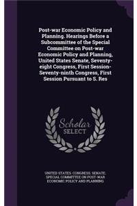 Post-war Economic Policy and Planning. Hearings Before a Subcommittee of the Special Committee on Post-war Economic Policy and Planning, United States Senate, Seventy-eight Congress, First Session-Seventy-ninth Congress, First Session Pursuant to S