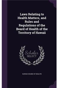 Laws Relating to Health Matters, and Rules and Regulations of the Board of Health of the Territory of Hawaii