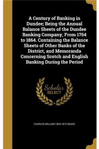 A Century of Banking in Dundee; Being the Annual Balance Sheets of the Dundee Banking Company, From 1764 to 1864. Containing the Balance Sheets of Other Banks of the District, and Memoranda Concerning Scotch and English Banking During the Period