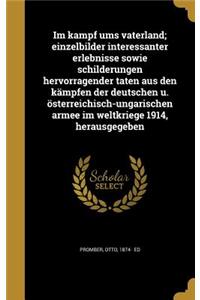 Im Kampf Ums Vaterland; Einzelbilder Interessanter Erlebnisse Sowie Schilderungen Hervorragender Taten Aus Den Kampfen Der Deutschen U. Osterreichisch-Ungarischen Armee Im Weltkriege 1914, Herausgegeben