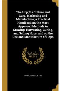 The Hop; Its Culture and Cure, Marketing and Manufacture; A Practical Handbook on the Most Approved Methods in Growing, Harvesting, Curing, and Selling Hops, and on the Use and Manufacture of Hops