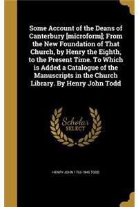 Some Account of the Deans of Canterbury [microform]; From the New Foundation of That Church, by Henry the Eighth, to the Present Time. To Which is Added a Catalogue of the Manuscripts in the Church Library. By Henry John Todd