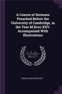 A Course of Sermons Preached Before the University of Cambridge, in the Year M.Dccc.XXV. Accompanied With Illustrations