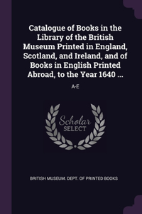 Catalogue of Books in the Library of the British Museum Printed in England, Scotland, and Ireland, and of Books in English Printed Abroad, to the Year 1640 ...