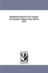 Resolutions Passed by the Trustees of Columbia College; From 1868 to 1874.