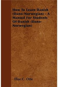 How To Learn Danish (Dano-Norwegian) - A Manual For Students Of Danish (Dano-Norwegian)