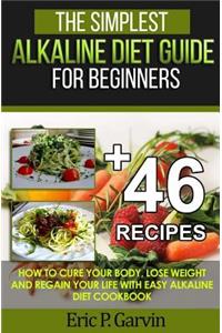 Simplest Alkaline Diet Guide for Beginners + 46 Easy Recipes: How to Cure Your Body, Lose Weight And Regain Your Life with Easy Alkaline Diet Cookbook