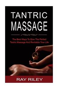 Tantric Massage: Tantric Massage for Beginners - The Best Ways to Give the Perfect Tantric Massage and Revitalize Your Life